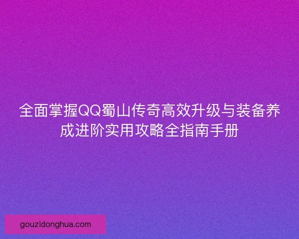 全面掌握QQ蜀山传奇高效升级与装备养成进阶实用攻略全指南手册