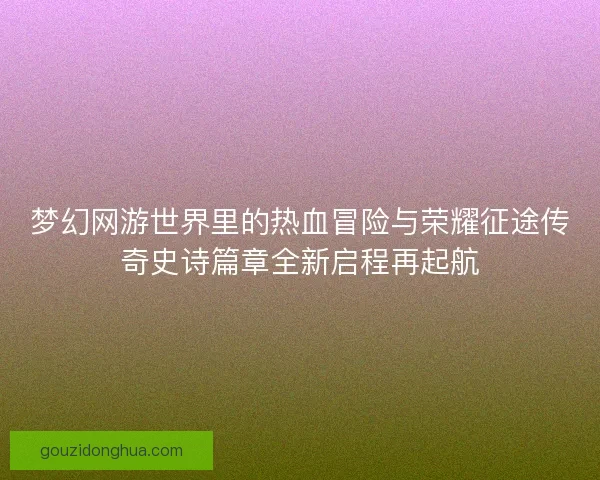 梦幻网游世界里的热血冒险与荣耀征途传奇史诗篇章全新启程再起航