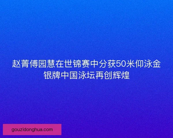 赵菁傅园慧在世锦赛中分获50米仰泳金银牌中国泳坛再创辉煌