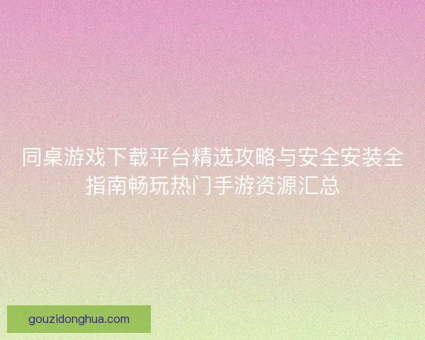 同桌游戏下载平台精选攻略与安全安装全指南畅玩热门手游资源汇总