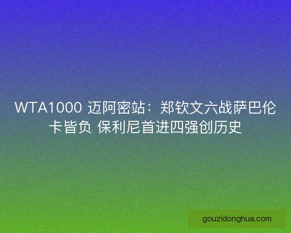 WTA1000 迈阿密站：郑钦文六战萨巴伦卡皆负 保利尼首进四强创历史
