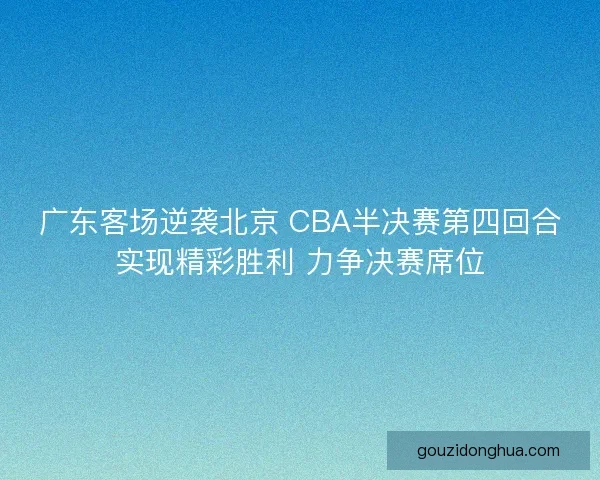 广东客场逆袭北京 CBA半决赛第四回合实现精彩胜利 力争决赛席位