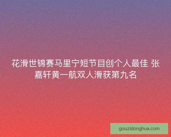 花滑世锦赛马里宁短节目创个人最佳 张嘉轩黄一航双人滑获第九名