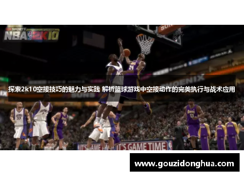 探索2k10空接技巧的魅力与实践 解析篮球游戏中空接动作的完美执行与战术应用