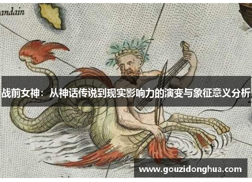 战前女神：从神话传说到现实影响力的演变与象征意义分析