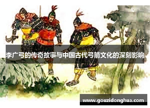 李广弓的传奇故事与中国古代弓箭文化的深刻影响